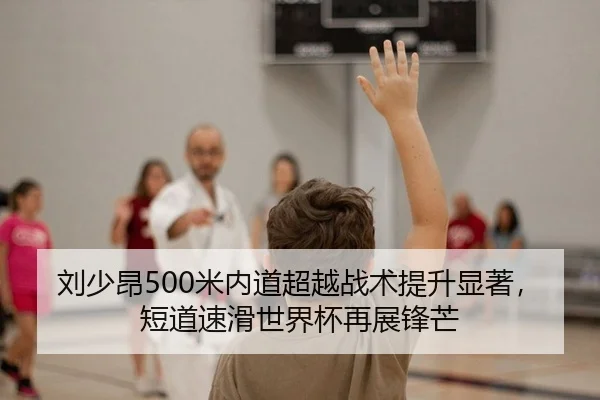 刘少昂500米内道超越战术提升显著，短道速滑世界杯再展锋芒